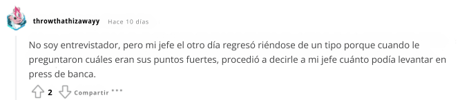 No soy entrevistador, pero mi jefe el otro día regresó riéndose de un tipo porque cuando le preguntaron cuáles eran sus puntos fuertes, procedió a decirle a mi jefe cuánto podía levantar en press -min