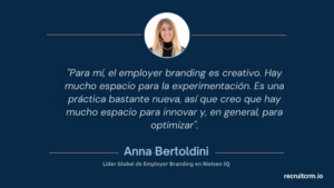 "Para mí, el employer branding es creativo. Hay mucho espacio para la experimentación. Es una práctica bastante nueva, así que creo que hay mucho espacio para innovar y, en general, para optimizar".